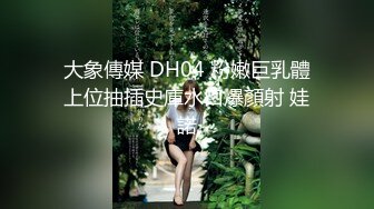 大象傳媒 DH04 粉嫩巨乳體上位抽插史庫水口爆顏射 娃諾