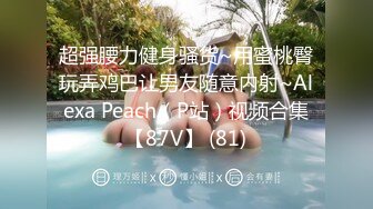 超强腰力健身骚货~用蜜桃臀玩弄鸡巴让男友随意内射~Alexa Peach（P站）视频合集【87V】 (81)