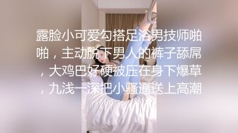 露脸小可爱勾搭足浴男技师啪啪，主动脱下男人的裤子舔屌，大鸡巴好硬被压在身下爆草，九浅一深把小骚逼送上高潮