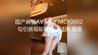 国产麻豆AV MCY MCY0002 勾引亲哥却被反压猛操 唐霏