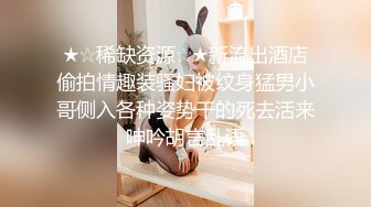 ★☆稀缺资源☆★新流出酒店偷拍情趣装骚妇被纹身猛男小哥侧入各种姿势干的死去活来呻吟胡言乱语