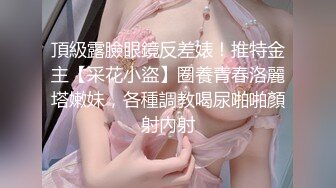 頂級露臉眼鏡反差婊！推特金主【采花小盜】圈養青春洛麗塔嫩妹，各種調教喝尿啪啪顏射內射