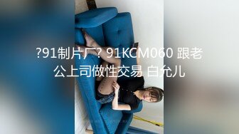 ?91制片厂? 91KCM060 跟老公上司做性交易 白允儿