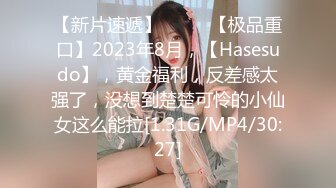 【新片速遞】  ♈♈♈【极品重口】2023年8月，【Hasesudo】，黄金福利，反差感太强了，没想到楚楚可怜的小仙女这么能拉[1.31G/MP4/30:27]