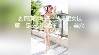  剧情演绎勾搭一线天肥女技师，足交交半脱下内裤，美穴一览无余