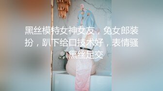 黑丝模特女神女友，兔女郎装扮，趴下给口技术好，表情骚，黑丝足交