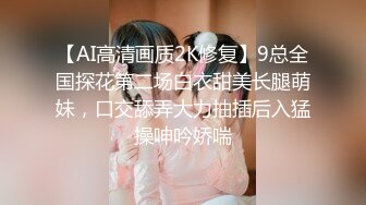 【AI高清画质2K修复】9总全国探花第二场白衣甜美长腿萌妹，口交舔弄大力抽插后入猛操呻吟娇喘