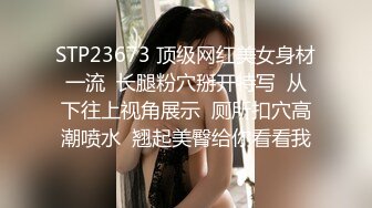 STP23673 顶级网红美女身材一流  长腿粉穴掰开特写  从下往上视角展示  厕所扣穴高潮喷水  翘起美臀给你看看我