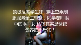 顶级反差学生妹✅穿上空乘制服服务金主爸爸，同学老师眼中的乖乖女 私下其实是爸爸包养的小母狗！