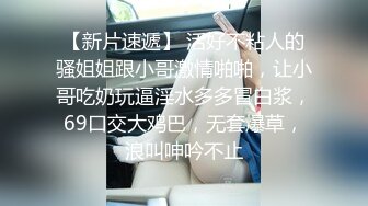 【新片速遞】 活好不粘人的骚姐姐跟小哥激情啪啪，让小哥吃奶玩逼淫水多多冒白浆，69口交大鸡巴，无套爆草，浪叫呻吟不止