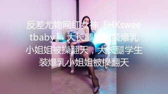 反差尤物网红女神『HKsweetbaby』 大长腿学生装爆乳小姐姐被操翻天，大长腿学生装爆乳小姐姐被操翻天