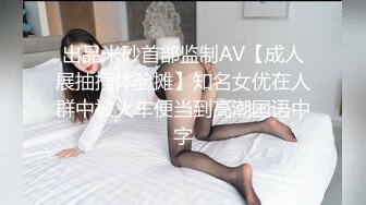 出品米砂首部监制AV【成人展抽插体验摊】知名女优在人群中被火车便当到高潮国语中字