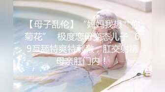 【母子乱伦】“妈妈我想艹你菊花”✨极度恋母变态儿子✨69互舔特爽特刺激，肛交射精母亲肛门内！