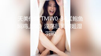 天美传媒 TMW0-34《鲍鱼焖鸡上菜》淫荡巨乳阿姬湿 羽熙