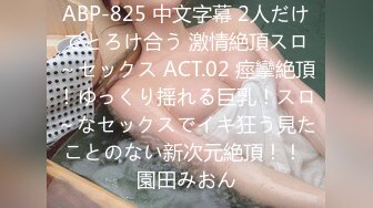 ABP-825 中文字幕 2人だけでとろけ合う 激情絶頂スロ～セックス ACT.02 痙攣絶頂！ゆっくり揺れる巨乳！スロ～なセックスでイキ狂う見たことのない新次元絶頂！！ 園田みおん