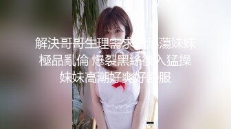 解決哥哥生理需求的淫蕩妹妹 極品亂倫 爆裂黑絲後入猛操 妹妹高潮好爽好舒服