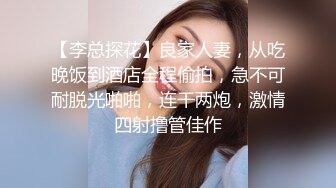 【李总探花】良家人妻，从吃晚饭到酒店全程偷拍，急不可耐脱光啪啪，连干两炮，激情四射撸管佳作