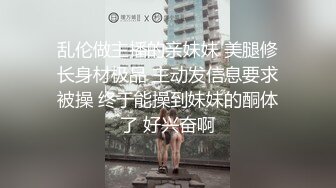 乱伦做主播的亲妹妹 美腿修长身材极品 主动发信息要求被操 终于能操到妹妹的酮体了 好兴奋啊