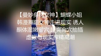 【曼妙身材女神】蝴蝶小姐 韩漫舞蹈女神走进现实 诱人酮体湿嫩蜜穴 超爽肏穴抽插 虚拟与现实榨精高潮