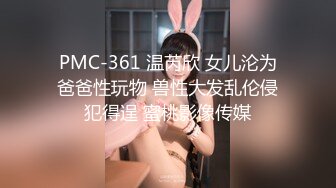 PMC-361 温芮欣 女儿沦为爸爸性玩物 兽性大发乱伦侵犯得逞 蜜桃影像传媒