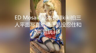 ED Mosaic 原本长腿kiki拍三人平面写真结果还是没忍住和两男玩3P