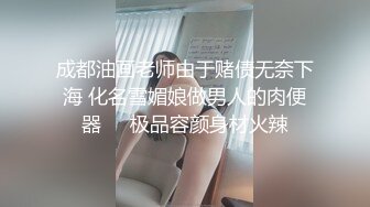 成都油画老师由于赌债无奈下海 化名雪媚娘做男人的肉便器❤️极品容颜身材火辣