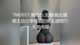 TM0057.蒋佑怡.无悔!痴女娜娜主动分享性爱的街头猎物!!!.天美传媒