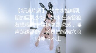 【新速片遞】  奶牛水娃哺乳期的巨乳少妇，奶水在滴答狼友想喝吗，丝袜高跟诱惑，淫声荡语不断，道具抽插骚穴浪叫呻吟不止