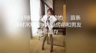 3-19新流出酒店偷拍❤️苗条身材JK短裙学妹退房前和男友最后温存