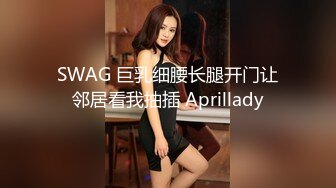 SWAG 巨乳细腰长腿开门让邻居看我抽插 Aprillady