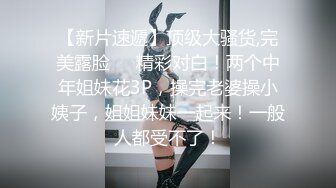 【新片速遞】顶级大骚货,完美露脸❤️精彩对白！两个中年姐妹花3P，操完老婆操小姨子，姐姐妹妹一起来！一般人都受不了！