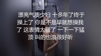  漂亮气质少妇 十多年了终于操上了 你是不是早就想操我了 这表情太骚了 一下一下猛顶 叫的也浪很好听