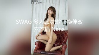 SWAG 多人派对!轮干换伴双穴齐插 Nana