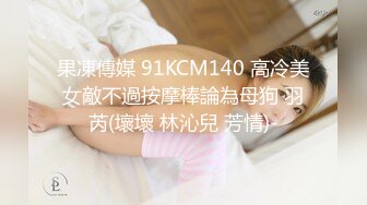 果凍傳媒 91KCM140 高冷美女敵不過按摩棒論為母狗 羽芮(壞壞 林沁兒 芳情)-