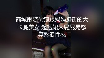 商城跟随偷窥跟妈妈逛街的大长腿美女 超短裙大屁屁晃悠晃悠很性感