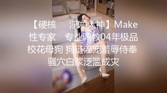 【硬核❤️淫啪大神】Make性专家✨ 专业调教04年极品校花母狗 狗链淫宠羞辱侍奉 骚穴白浆泛滥成灾