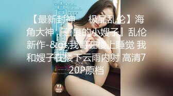 【最新封神❤️极品乱伦】海角大神『善良的小嫂子』乱伦新作-&gt;我哥在楼上睡觉 我和嫂子在楼下云雨内射 高清720P原档