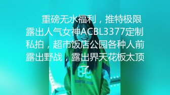 ❤️重磅无水福利，推特极限露出人气女神ACBL3377定制私拍，超市饭店公园各种人前露出野战，露出界天花板太顶了