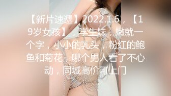 【新片速遞】2022.1.6，【19岁女孩】，学生妹，嫩就一个字，小小的乳头，粉红的鲍鱼和菊花，哪个男人看了不心动，同城高价可上门