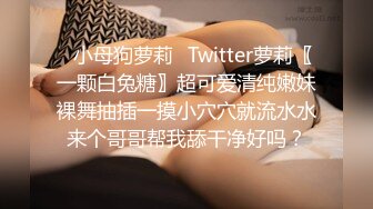 ✿小母狗萝莉✿Twitter萝莉〖一颗白兔糖〗超可爱清纯嫩妹裸舞抽插一摸小穴穴就流水水来个哥哥帮我舔干净好吗？