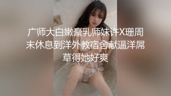 广师大白嫩豪乳师妹许X珊周末休息到洋外教宿舍献逼洋屌草得她好爽