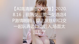 【AI高清画质2K修复】2020.8.16，骚熟女三男一女酒店4P激情啪啪，穿上灰丝69口交一起玩弄边口边后入,场面太淫乱了