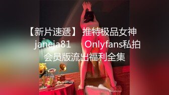 【新片速遞】 推特极品女神❤️janeja81❤️Onlyfans私拍会员版流出福利全集