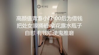 高颜值青春小妹 00后为借钱把处女膜捅破 拿花露水瓶子自慰 有钱能使鬼推磨