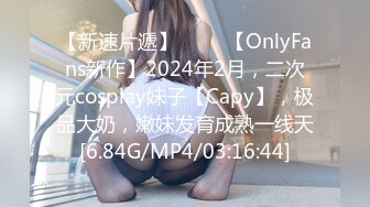 【新速片遞】 ♈♈♈【OnlyFans新作】2024年2月，二次元cosplay妹子【Capy】，极品大奶，嫩妹发育成熟一线天[6.84G/MP4/03:16:44]