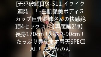 [无码破解]IPX-511 イクイク連発！！-白肌艶美ボディGカップ巨乳お姉さんの快感絶頂4セックス- 【専属第2弾】長身170cm！バスト90cm！たっぷり見せます昇天SPECIAL！ 矢乃かのん