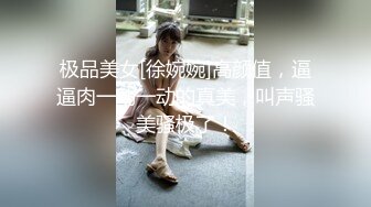 极品美女[徐婉婉]高颜值，逼逼肉一动一动的真美，叫声骚美骚极了！