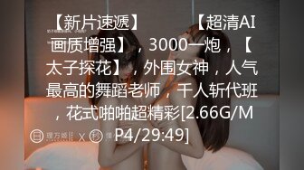 【新片速遞】  ♈♈♈【超清AI画质增强】，3000一炮，【太子探花】，外围女神，人气最高的舞蹈老师，千人斩代班，花式啪啪超精彩[2.66G/MP4/29:49]