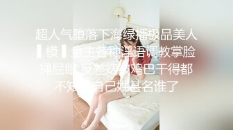 超人气堕落下海绿播极品美人▌模 ▌金主各种淫语调教掌脸捅屁眼 反差婊被鸡巴干得都不知道自己姓甚名谁了