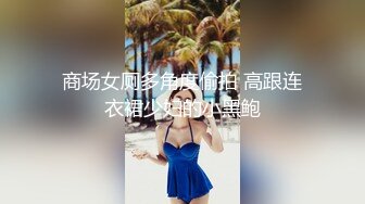 商场女厕多角度偷拍 高跟连衣裙少妇的小黑鲍